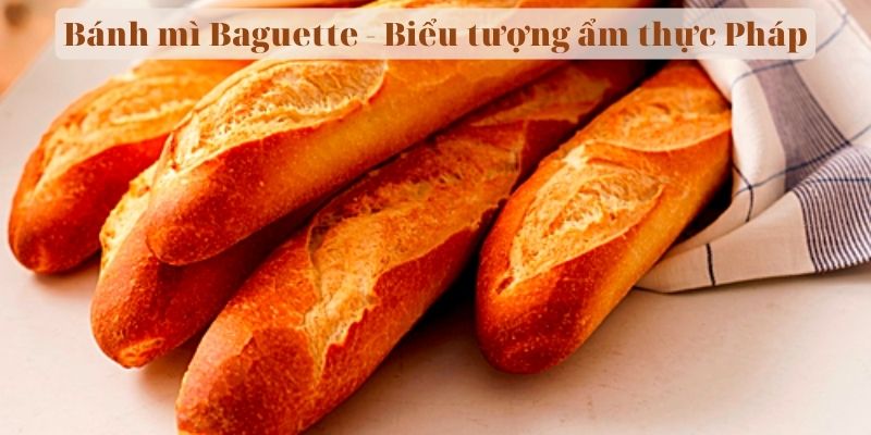 Bánh mì Baguette - Biểu tượng ẩm thực Pháp